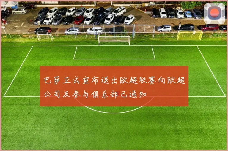 巴萨正式宣布退出欧超联赛向欧超公司及参与俱乐部已通知