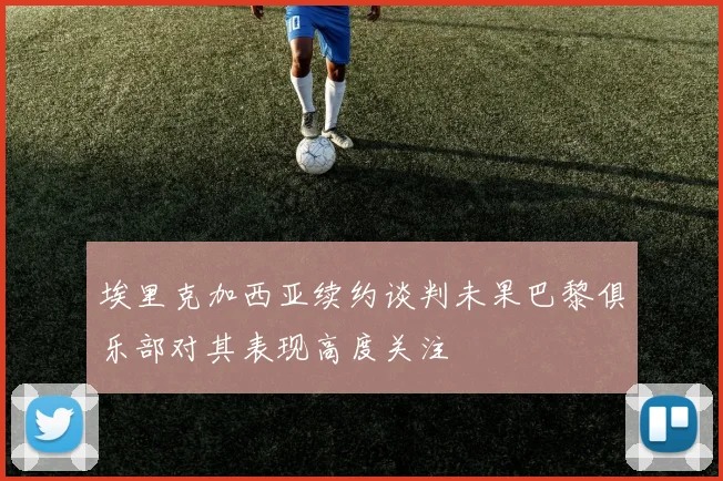 埃里克加西亚续约谈判未果巴黎俱乐部对其表现高度关注