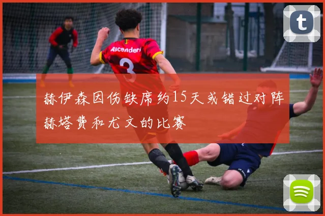 赫伊森因伤缺席约15天或错过对阵赫塔费和尤文的比赛
