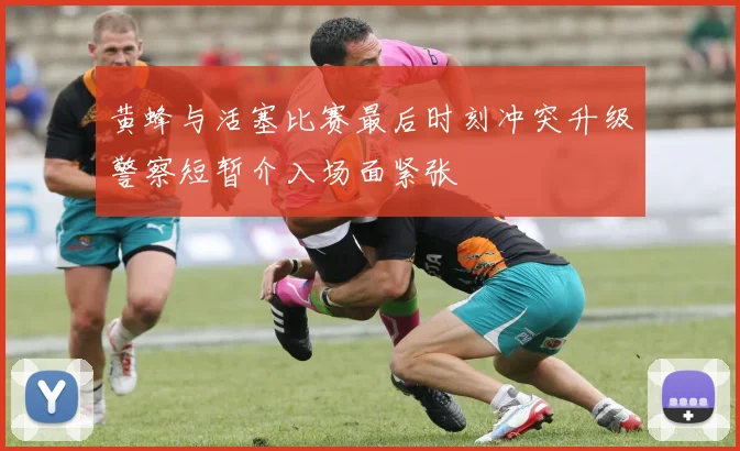 黄蜂与活塞比赛最后时刻冲突升级警察短暂介入场面紧张