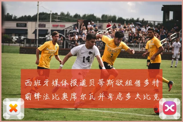 西班牙媒体报道贝蒂斯欲租借多特前锋法比奥席尔瓦并考虑多夫比克