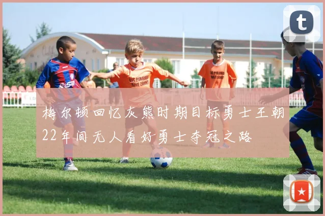 梅尔顿回忆灰熊时期目标勇士王朝22年间无人看好勇士夺冠之路